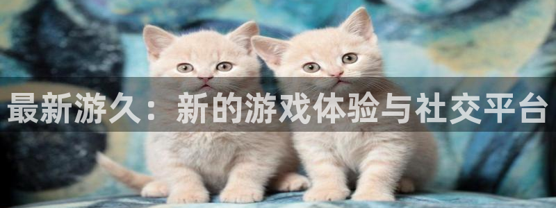 鼎点娱乐在线登录：最新游久：新的游戏体验与社交平台