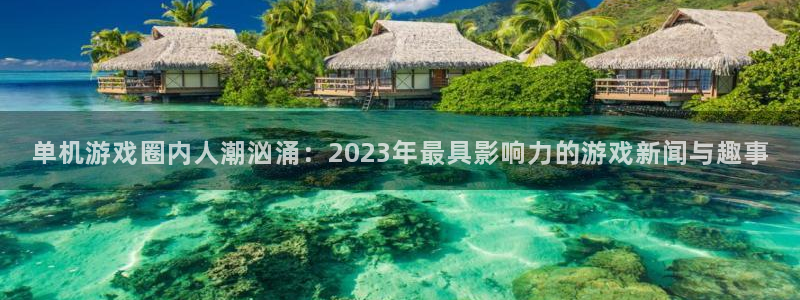 鼎点娱乐注册开户：单机游戏圈内人潮汹涌：2023年最具影响力