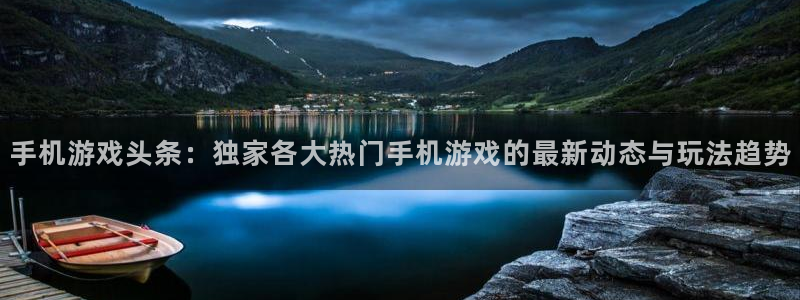 鼎点娱乐网页登录入口官网：手机游戏头条：独家各大热门手机游戏