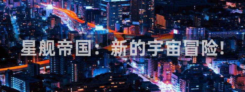鼎点娱乐线路测试：星舰帝国：新的宇宙冒险!