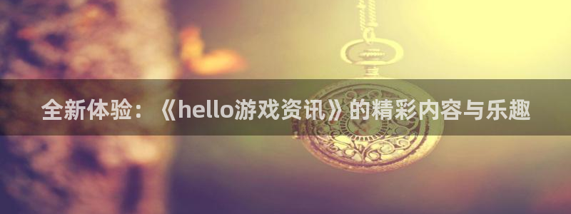 鼎点娱乐注册测速：全新体验：《hello游戏资讯》的精彩内容